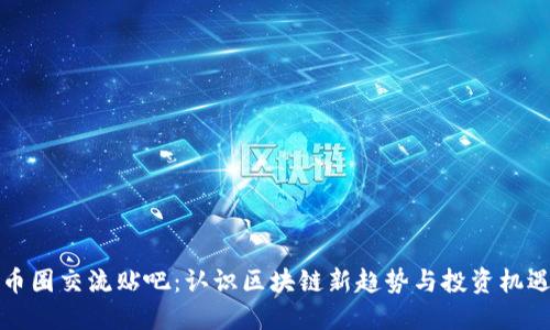 币圈交流贴吧：认识区块链新趋势与投资机遇