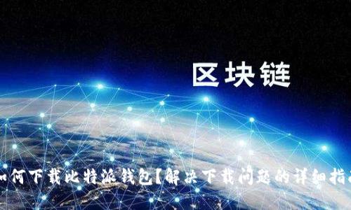 如何下载比特派钱包？解决下载问题的详细指南
