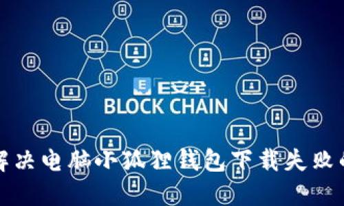 如何解决电脑小狐狸钱包下载失败的问题